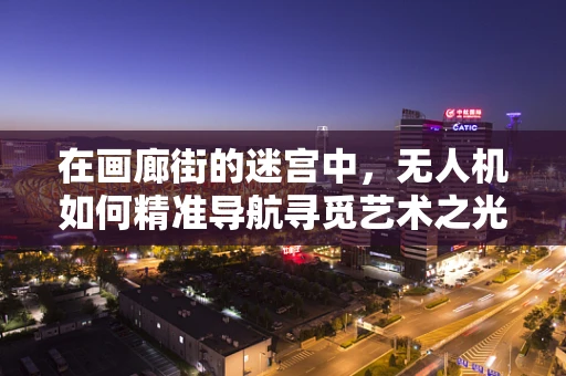 在画廊街的迷宫中，无人机如何精准导航寻觅艺术之光？