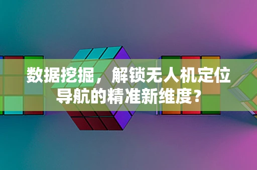 数据挖掘，解锁无人机定位导航的精准新维度？