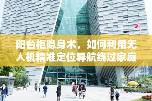 阳台柜隐身术，如何利用无人机精准定位导航绕过家庭障碍？