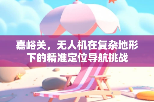 嘉峪关，无人机在复杂地形下的精准定位导航挑战
