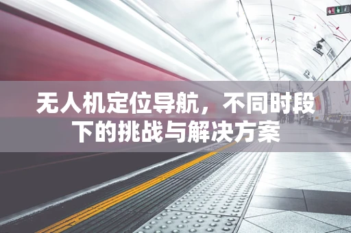 无人机定位导航，不同时段下的挑战与解决方案