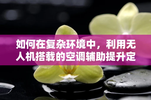 如何在复杂环境中，利用无人机搭载的空调辅助提升定位导航精度？