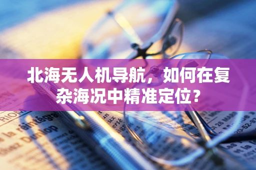 北海无人机导航，如何在复杂海况中精准定位？