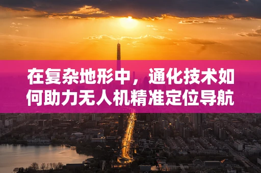 在复杂地形中，通化技术如何助力无人机精准定位导航？