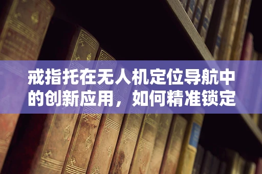 戒指托在无人机定位导航中的创新应用，如何精准锁定目标？