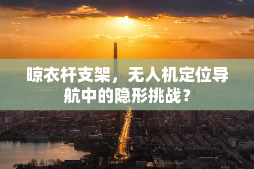 晾衣杆支架，无人机定位导航中的隐形挑战？