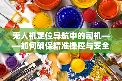 无人机定位导航中的司机——如何确保精准操控与安全飞行？