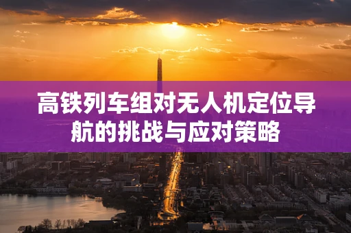 高铁列车组对无人机定位导航的挑战与应对策略