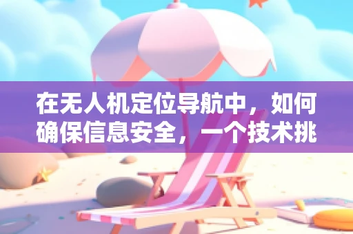 在无人机定位导航中，如何确保信息安全，一个技术挑战的探讨？