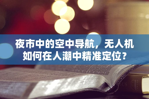 夜市中的空中导航，无人机如何在人潮中精准定位？