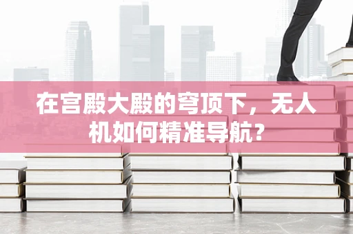 在宫殿大殿的穹顶下，无人机如何精准导航？