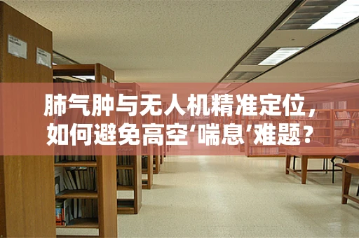 肺气肿与无人机精准定位，如何避免高空‘喘息’难题？