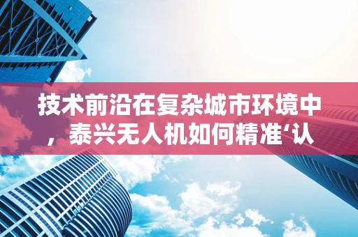 技术前沿在复杂城市环境中，泰兴无人机如何精准‘认路’？