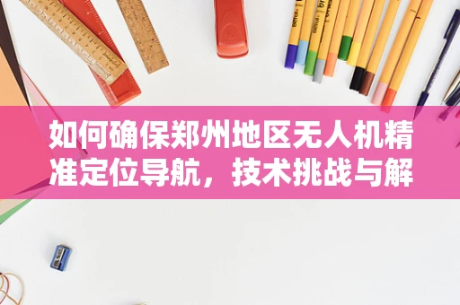 如何确保郑州地区无人机精准定位导航，技术挑战与解决方案？