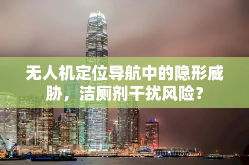 无人机定位导航中的隐形威胁，洁厕剂干扰风险？