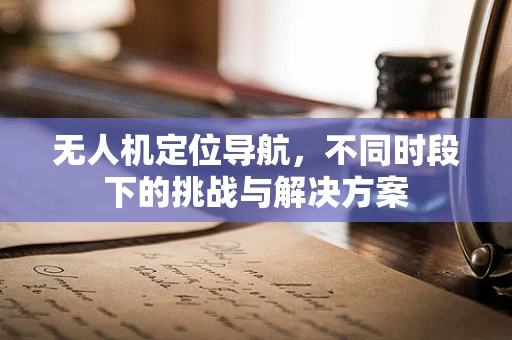 无人机定位导航，不同时段下的挑战与解决方案