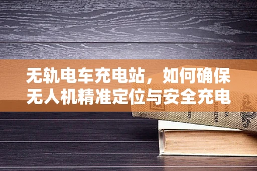 无轨电车充电站，如何确保无人机精准定位与安全充电？
