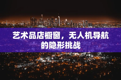 艺术品店橱窗，无人机导航的隐形挑战