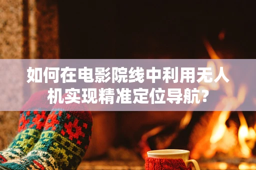 如何在电影院线中利用无人机实现精准定位导航？