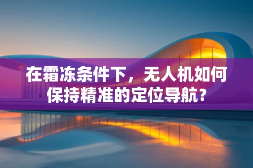 在霜冻条件下，无人机如何保持精准的定位导航？