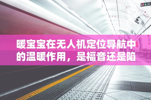 暖宝宝在无人机定位导航中的温暖作用，是福音还是陷阱？