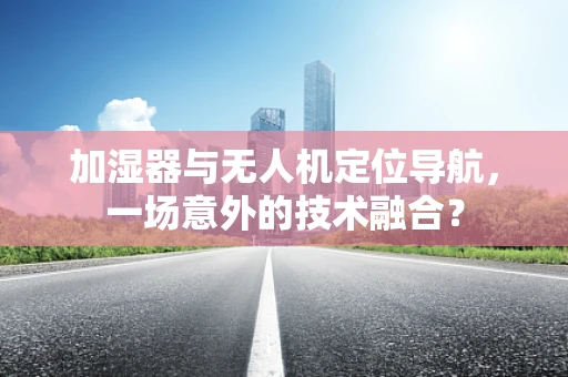 加湿器与无人机定位导航，一场意外的技术融合？
