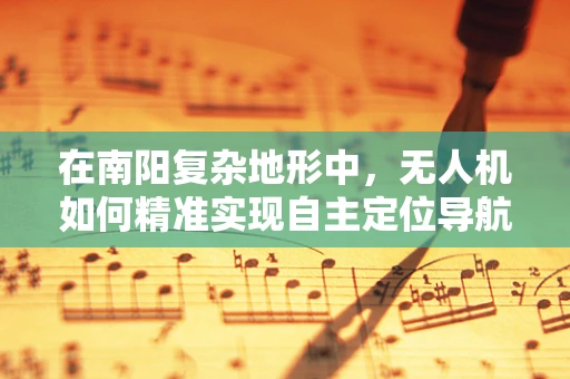 在南阳复杂地形中，无人机如何精准实现自主定位导航？