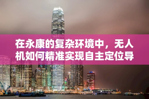 在永康的复杂环境中，无人机如何精准实现自主定位导航？