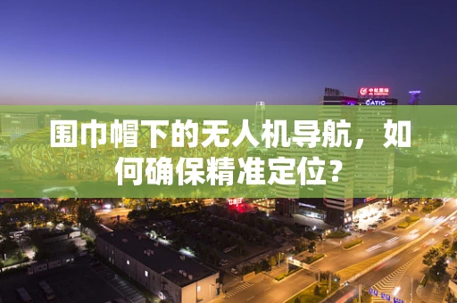 围巾帽下的无人机导航，如何确保精准定位？