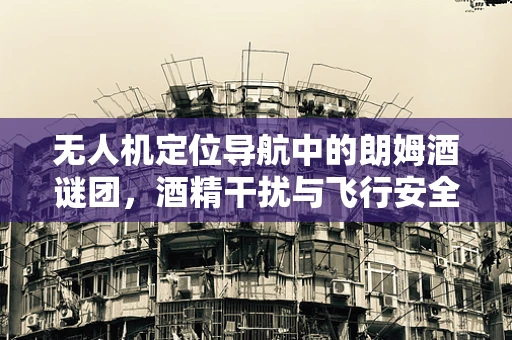 无人机定位导航中的朗姆酒谜团，酒精干扰与飞行安全