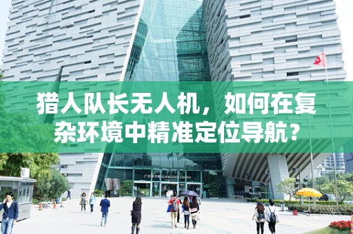 猎人队长无人机，如何在复杂环境中精准定位导航？