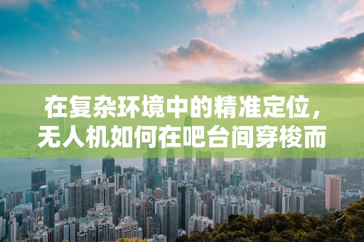在复杂环境中的精准定位，无人机如何在吧台间穿梭而不迷失？