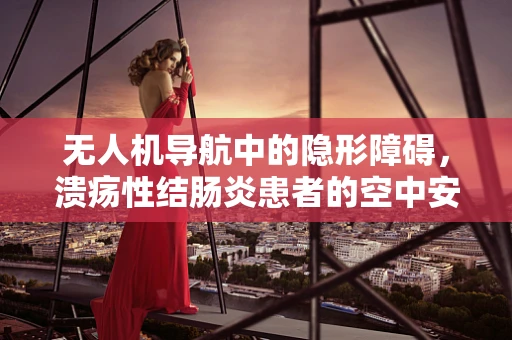 无人机导航中的隐形障碍，溃疡性结肠炎患者的空中安全考量