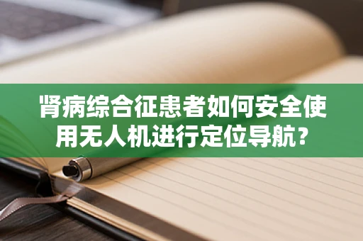 肾病综合征患者如何安全使用无人机进行定位导航？