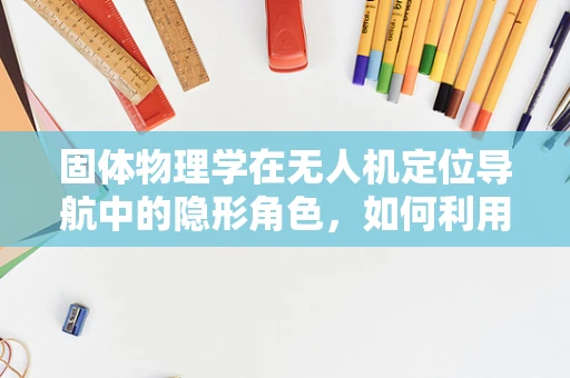 固体物理学在无人机定位导航中的隐形角色，如何利用晶格振动提升精度？