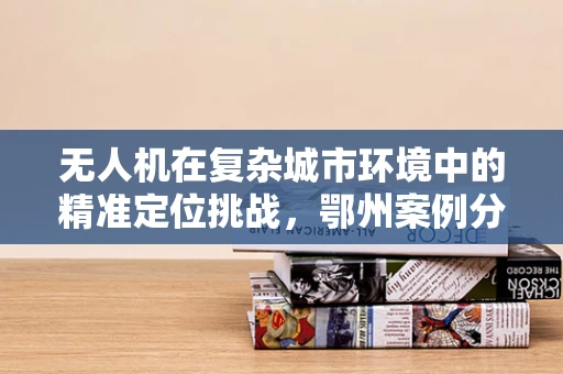无人机在复杂城市环境中的精准定位挑战，鄂州案例分析