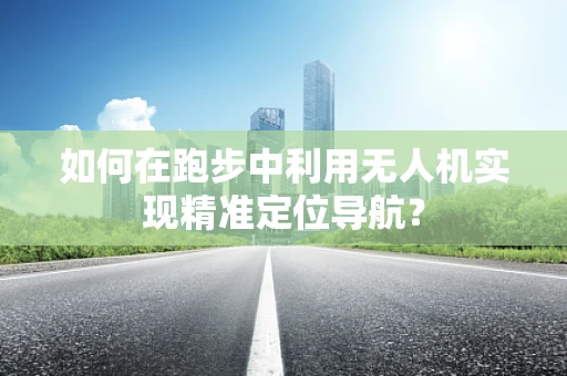 如何在跑步中利用无人机实现精准定位导航？