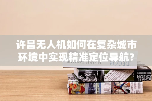 许昌无人机如何在复杂城市环境中实现精准定位导航？