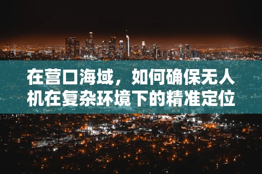 在营口海域，如何确保无人机在复杂环境下的精准定位导航？