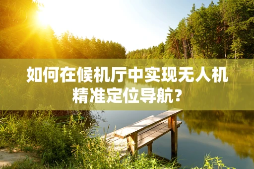 如何在候机厅中实现无人机精准定位导航？
