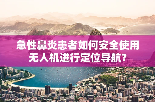 急性鼻炎患者如何安全使用无人机进行定位导航？