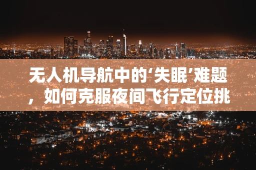 无人机导航中的‘失眠’难题，如何克服夜间飞行定位挑战？