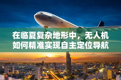 在临夏复杂地形中，无人机如何精准实现自主定位导航？