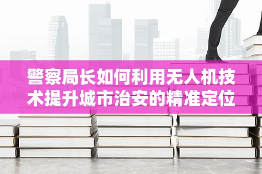 警察局长如何利用无人机技术提升城市治安的精准定位与导航能力？