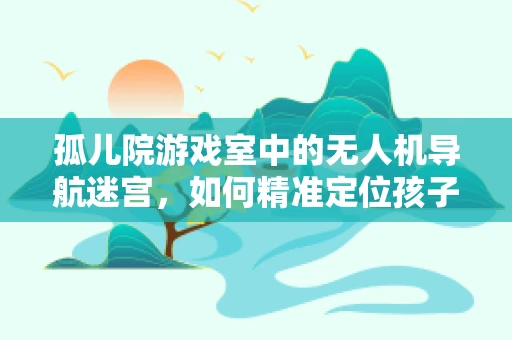 孤儿院游戏室中的无人机导航迷宫，如何精准定位孩子的欢笑？