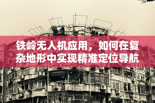 铁岭无人机应用，如何在复杂地形中实现精准定位导航？