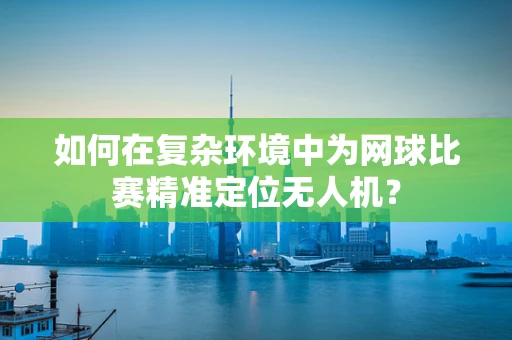如何在复杂环境中为网球比赛精准定位无人机？