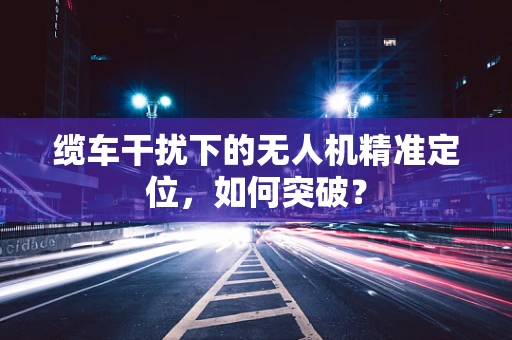 缆车干扰下的无人机精准定位，如何突破？