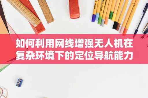 如何利用网线增强无人机在复杂环境下的定位导航能力？