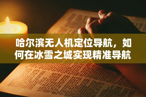 哈尔滨无人机定位导航，如何在冰雪之城实现精准导航？